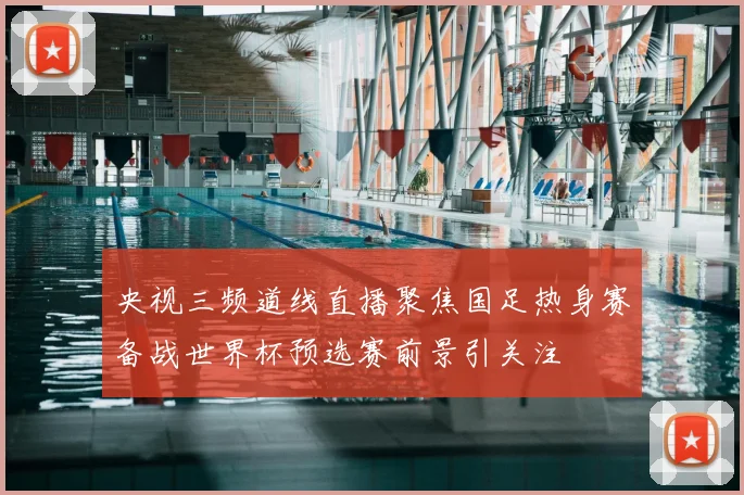 央视三频道线直播聚焦国足热身赛备战世界杯预选赛前景引关注