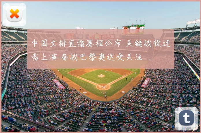 中国女排直播赛程公布 关键战役连番上演 备战巴黎奥运受关注