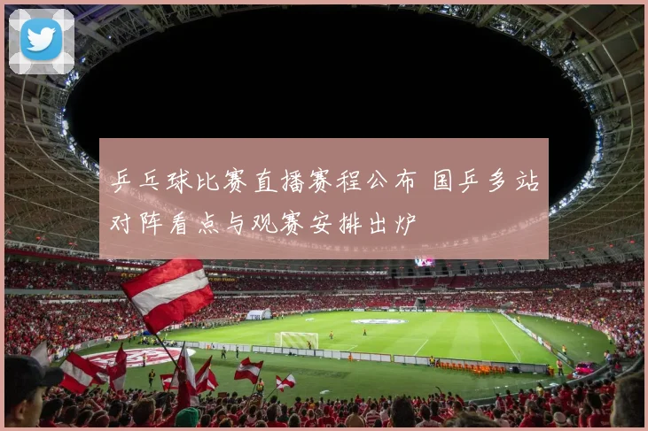 乒乓球比赛直播赛程公布 国乒多站对阵看点与观赛安排出炉