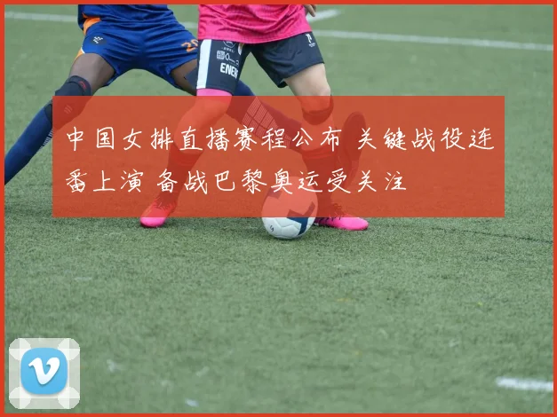 中国女排直播赛程公布 关键战役连番上演 备战巴黎奥运受关注