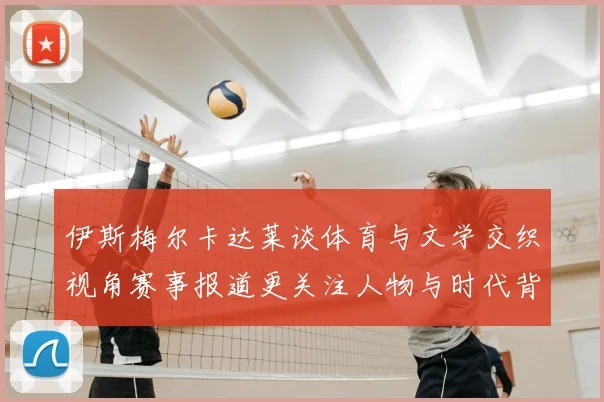伊斯梅尔卡达莱谈体育与文学交织视角赛事报道更关注人物与时代背景