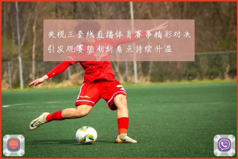 央视三套线直播体育赛事精彩对决引发观赛热潮新看点持续升温