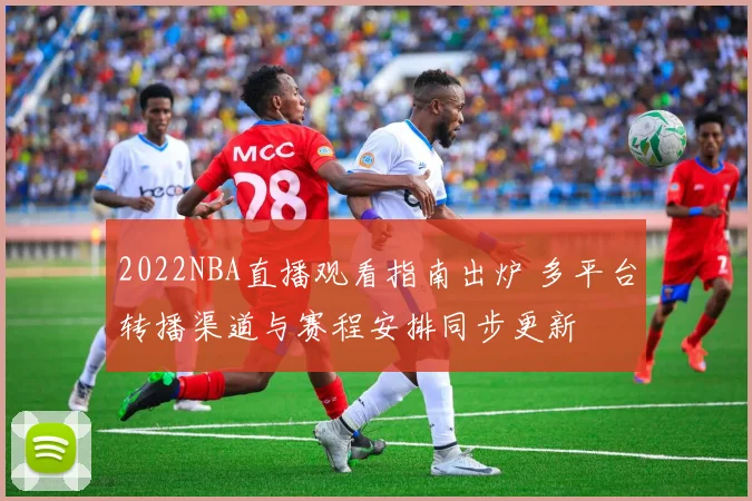 2022NBA直播观看指南出炉 多平台转播渠道与赛程安排同步更新